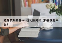 选择杭州抖音seo优化服务号（抖音优化平台）